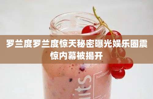 罗兰度罗兰度惊天秘密曝光娱乐圈震惊内幕被揭开
