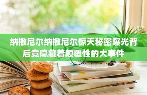 纳撒尼尔纳撒尼尔惊天秘密曝光背后竟隐藏着颠覆性的大事件