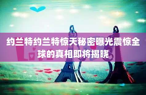 约兰特约兰特惊天秘密曝光震惊全球的真相即将揭晓