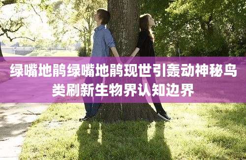 绿嘴地鹃绿嘴地鹃现世引轰动神秘鸟类刷新生物界认知边界