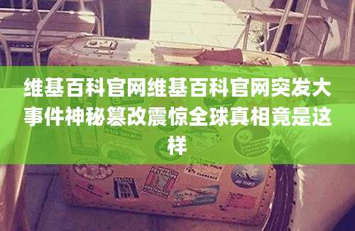 维基百科官网维基百科官网突发大事件神秘篡改震惊全球真相竟是这样