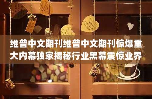 维普中文期刊维普中文期刊惊爆重大内幕独家揭秘行业黑幕震惊业界