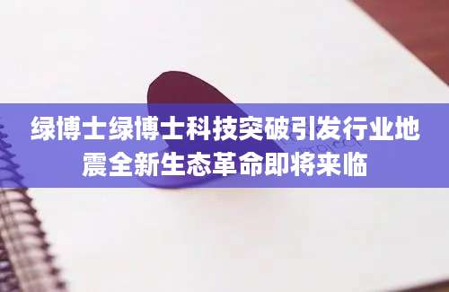 绿博士绿博士科技突破引发行业地震全新生态革命即将来临