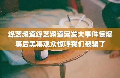 综艺频道综艺频道突发大事件惊爆幕后黑幕观众惊呼我们被骗了