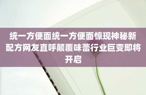 统一方便面统一方便面惊现神秘新配方网友直呼颠覆味蕾行业巨变即将开启