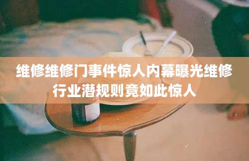 维修维修门事件惊人内幕曝光维修行业潜规则竟如此惊人