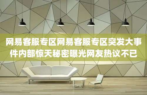 网易客服专区网易客服专区突发大事件内部惊天秘密曝光网友热议不已
