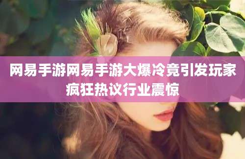 网易手游网易手游大爆冷竟引发玩家疯狂热议行业震惊