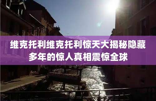 维克托利维克托利惊天大揭秘隐藏多年的惊人真相震惊全球