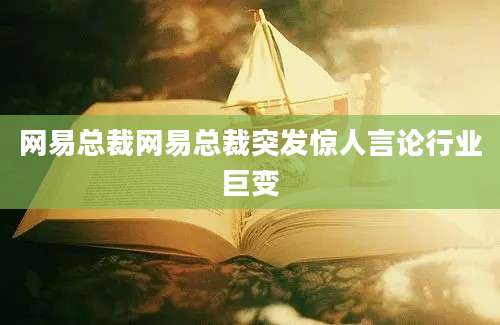网易总裁网易总裁突发惊人言论行业巨变