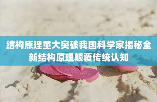 结构原理重大突破我国科学家揭秘全新结构原理颠覆传统认知