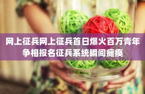 网上征兵网上征兵首日爆火百万青年争相报名征兵系统瞬间瘫痪