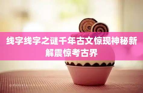 线字线字之谜千年古文惊现神秘新解震惊考古界