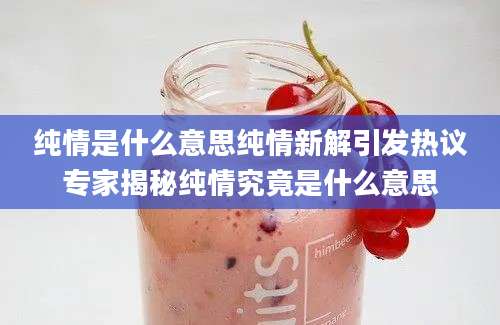 纯情是什么意思纯情新解引发热议专家揭秘纯情究竟是什么意思