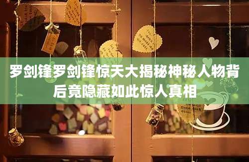 罗剑锋罗剑锋惊天大揭秘神秘人物背后竟隐藏如此惊人真相
