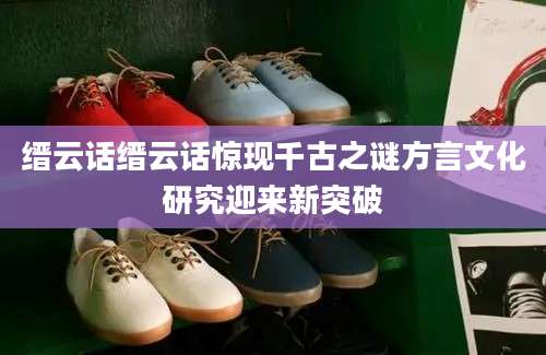 缙云话缙云话惊现千古之谜方言文化研究迎来新突破