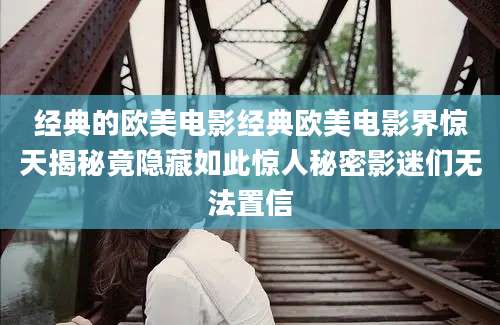经典的欧美电影经典欧美电影界惊天揭秘竟隐藏如此惊人秘密影迷们无法置信