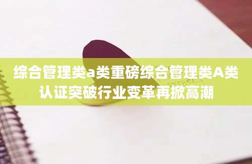 综合管理类a类重磅综合管理类A类认证突破行业变革再掀高潮