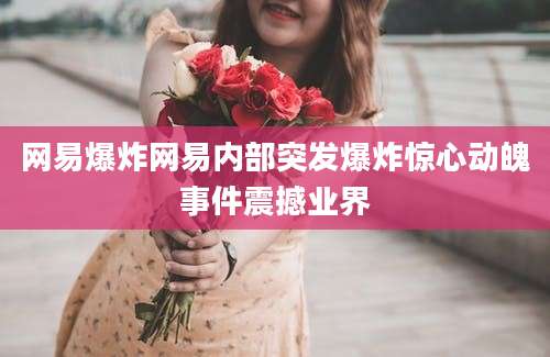 网易爆炸网易内部突发爆炸惊心动魄事件震撼业界