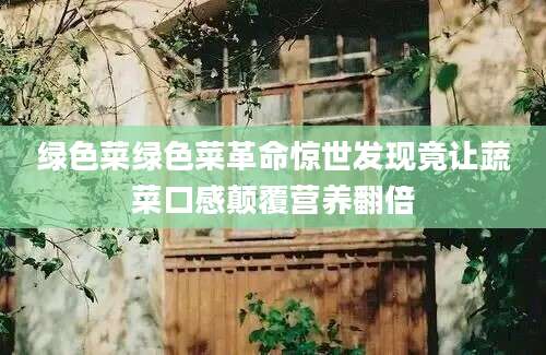 绿色菜绿色菜革命惊世发现竟让蔬菜口感颠覆营养翻倍