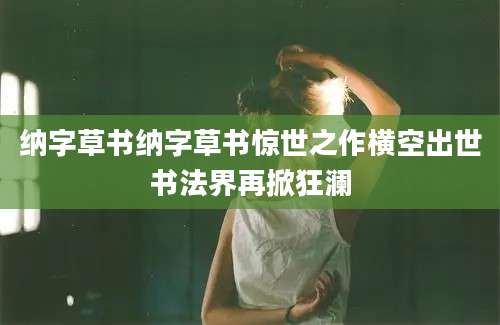 纳字草书纳字草书惊世之作横空出世书法界再掀狂澜