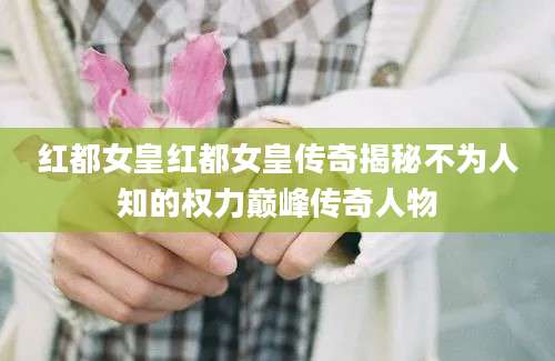 红都女皇红都女皇传奇揭秘不为人知的权力巅峰传奇人物