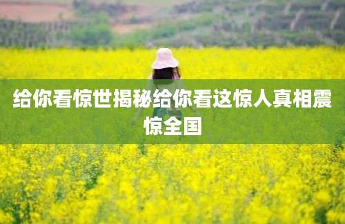 给你看惊世揭秘给你看这惊人真相震惊全国