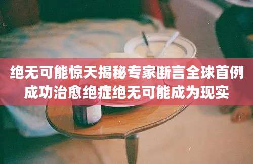 绝无可能惊天揭秘专家断言全球首例成功治愈绝症绝无可能成为现实