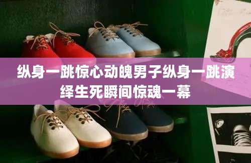 纵身一跳惊心动魄男子纵身一跳演绎生死瞬间惊魂一幕