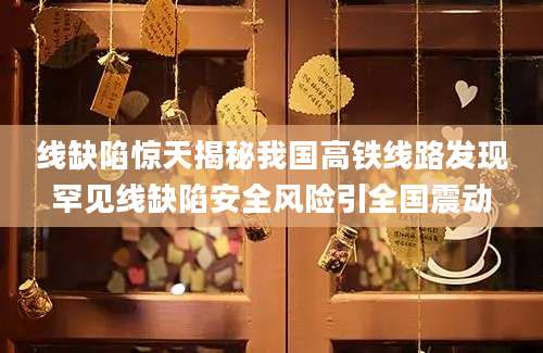 线缺陷惊天揭秘我国高铁线路发现罕见线缺陷安全风险引全国震动