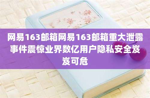 网易163邮箱网易163邮箱重大泄露事件震惊业界数亿用户隐私安全岌岌可危