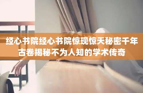 经心书院经心书院惊现惊天秘密千年古卷揭秘不为人知的学术传奇