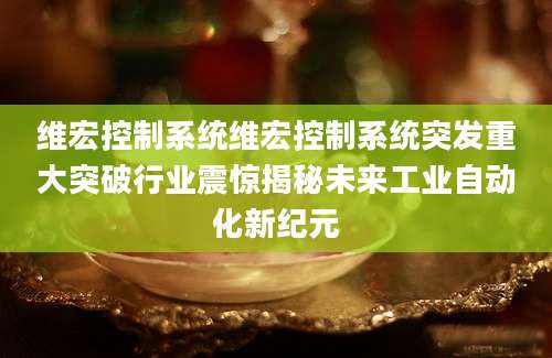 维宏控制系统维宏控制系统突发重大突破行业震惊揭秘未来工业自动化新纪元