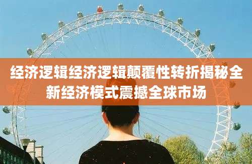 经济逻辑经济逻辑颠覆性转折揭秘全新经济模式震撼全球市场