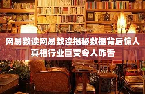 网易数读网易数读揭秘数据背后惊人真相行业巨变令人咋舌