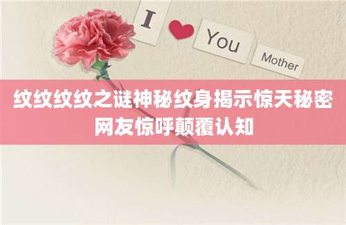 纹纹纹纹之谜神秘纹身揭示惊天秘密网友惊呼颠覆认知