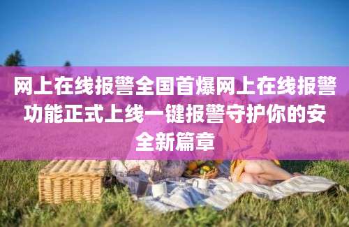 网上在线报警全国首爆网上在线报警功能正式上线一键报警守护你的安全新篇章