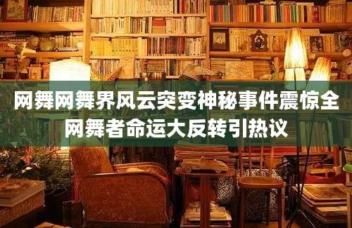 网舞网舞界风云突变神秘事件震惊全网舞者命运大反转引热议