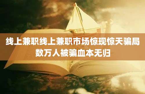 线上兼职线上兼职市场惊现惊天骗局数万人被骗血本无归