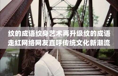 纹的成语纹身艺术再升级纹的成语走红网络网友直呼传统文化新潮流