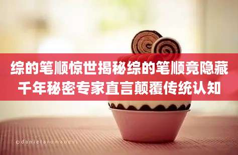 综的笔顺惊世揭秘综的笔顺竟隐藏千年秘密专家直言颠覆传统认知