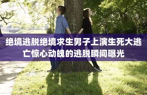 绝境逃脱绝境求生男子上演生死大逃亡惊心动魄的逃脱瞬间曝光