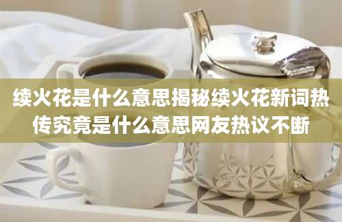 续火花是什么意思揭秘续火花新词热传究竟是什么意思网友热议不断
