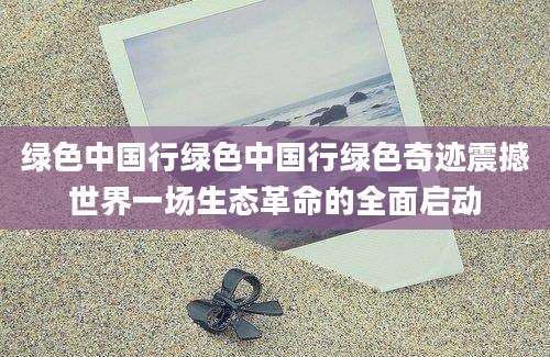 绿色中国行绿色中国行绿色奇迹震撼世界一场生态革命的全面启动