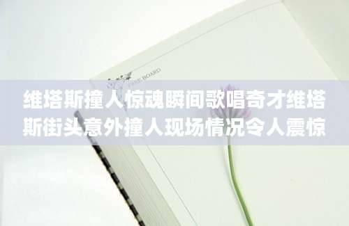 维塔斯撞人惊魂瞬间歌唱奇才维塔斯街头意外撞人现场情况令人震惊