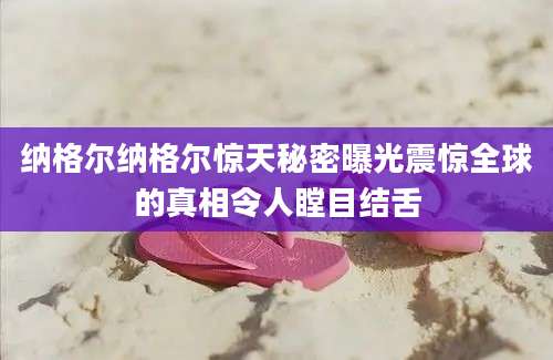 纳格尔纳格尔惊天秘密曝光震惊全球的真相令人瞠目结舌