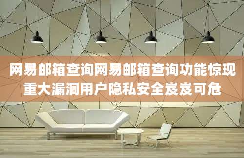 网易邮箱查询网易邮箱查询功能惊现重大漏洞用户隐私安全岌岌可危