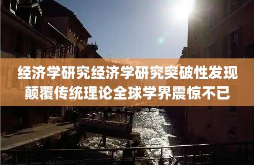 经济学研究经济学研究突破性发现颠覆传统理论全球学界震惊不已