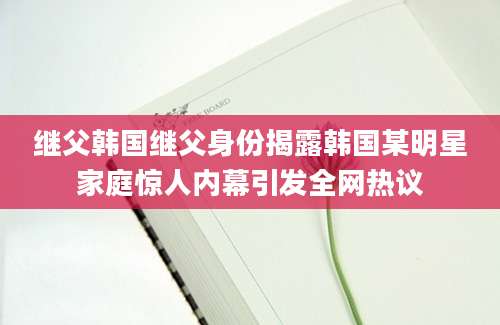 继父韩国继父身份揭露韩国某明星家庭惊人内幕引发全网热议