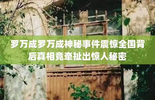 罗万成罗万成神秘事件震惊全国背后真相竟牵扯出惊人秘密